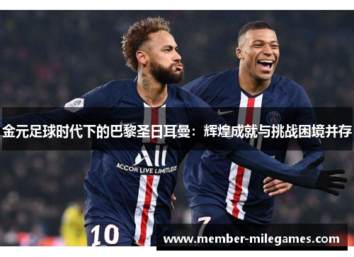 金元足球时代下的巴黎圣日耳曼：辉煌成就与挑战困境并存