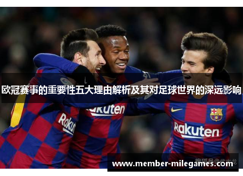 欧冠赛事的重要性五大理由解析及其对足球世界的深远影响